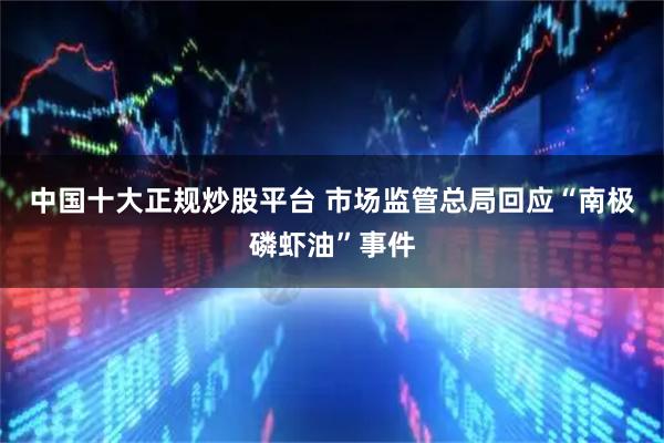 中国十大正规炒股平台 市场监管总局回应“南极磷虾油”事件