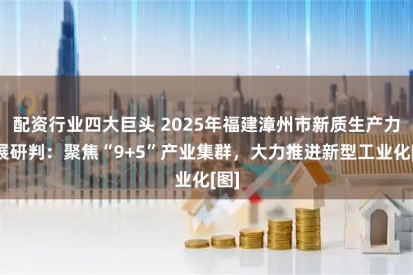 配资行业四大巨头 2025年福建漳州市新质生产力发展研判：聚焦“9+5”产业集群，大力推进新型工业化[图]