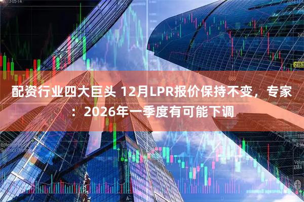 配资行业四大巨头 12月LPR报价保持不变，专家：2026年一季度有可能下调