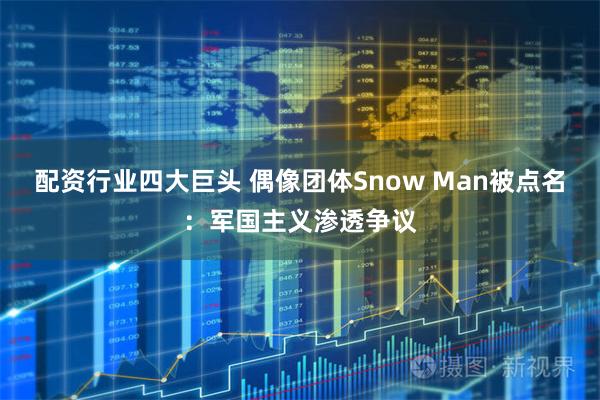 配资行业四大巨头 偶像团体Snow Man被点名：军国主义渗透争议