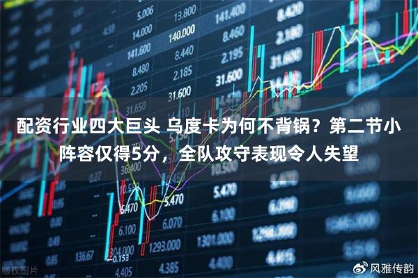 配资行业四大巨头 乌度卡为何不背锅？第二节小阵容仅得5分，全队攻守表现令人失望