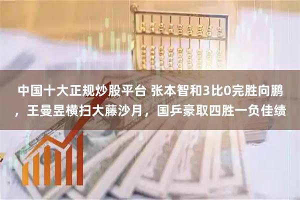 中国十大正规炒股平台 张本智和3比0完胜向鹏，王曼昱横扫大藤沙月，国乒豪取四胜一负佳绩